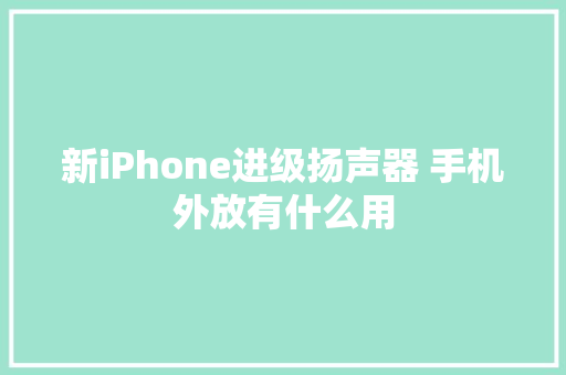 新iPhone进级扬声器 手机外放有什么用 互联通信 新iPhone进级扬声器 手机外放有什么用 新iPhone进级扬声器 手机外放有什么用 互联通信