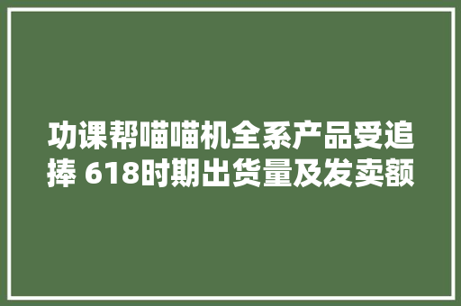 功课帮喵喵机全系产品受追捧 618时期出货量及发卖额均获品类第一 功课帮喵喵机全系产品受追捧 618时期出货量及发卖额均获品类第一 人工智能