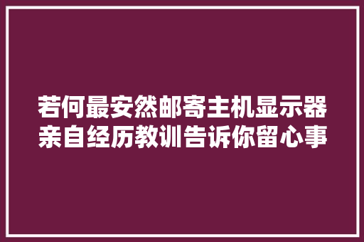 若何最安然邮寄主机显示器亲自经历教训告诉你留心事项 若何最安然邮寄主机显示器亲自经历教训告诉你留心事项 人工智能