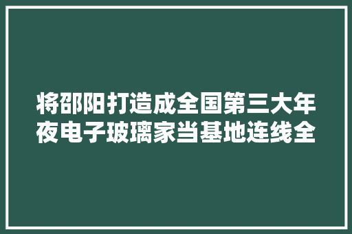 将邵阳打造成全国第三大年夜电子玻璃家当基地连线全国人大年夜代表刘正茂