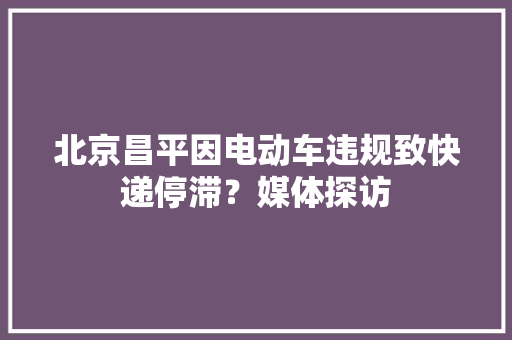 北京昌平因电动车违规致快递停滞？媒体探访