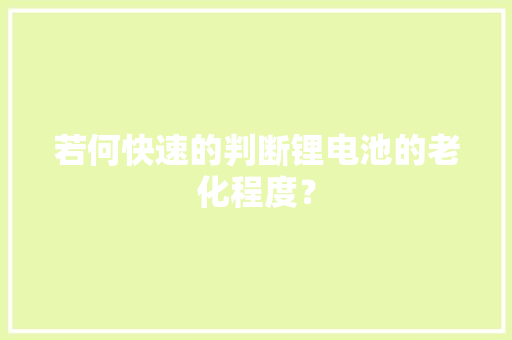若何快速的判断锂电池的老化程度？ 若何快速的判断锂电池的老化程度？ 智能科技
