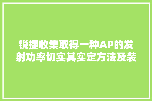 锐捷收集取得一种AP的发射功率切实其实定方法及装配专利提高无线通信质量 锐捷收集取得一种AP的发射功率切实其实定方法及装配专利提高无线通信质量 人工智能
