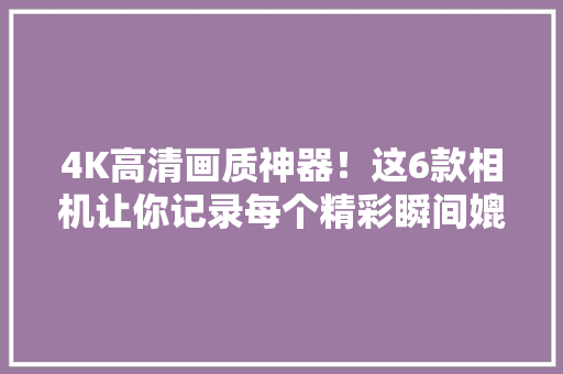 4K高清画质神器！这6款相机让你记录每个精彩瞬间媲美大年夜片！ 4K高清画质神器！这6款相机让你记录每个精彩瞬间媲美大年夜片！ 人工智能