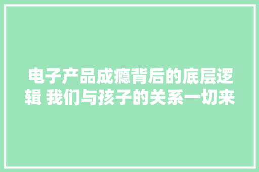 电子产品成瘾背后的底层逻辑 我们与孩子的关系一切来自与... 电子产品成瘾背后的底层逻辑 我们与孩子的关系一切来自与... 人工智能