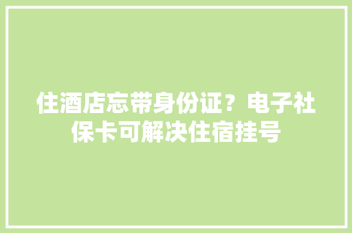 住酒店忘带身份证？电子社保卡可解决住宿挂号 住酒店忘带身份证？电子社保卡可解决住宿挂号 互联通信