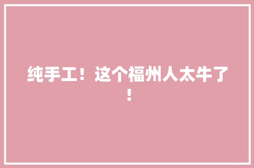 纯手工！这个福州人太牛了！