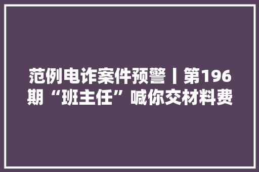 范例电诈案件预警丨第196期“班主任”喊你交材料费了！