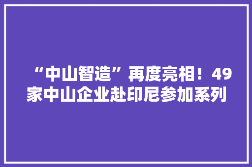 “中山智造”再度亮相！49家中山企业赴印尼参加系列展会
