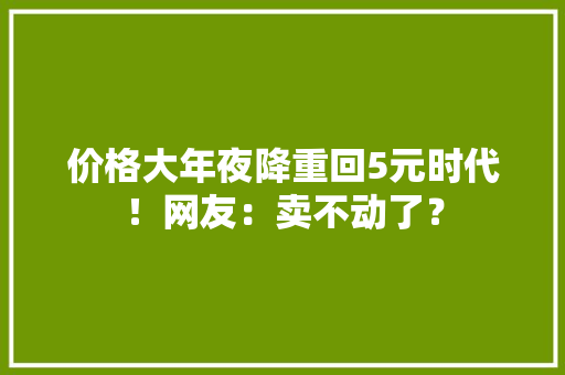 价格大年夜降重回5元时代！网友：卖不动了？