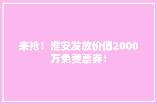 来抢！淮安发放价值2000万免费票券！