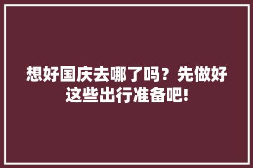 想好国庆去哪了吗？先做好这些出行准备吧! 想好国庆去哪了吗？先做好这些出行准备吧! 人工智能