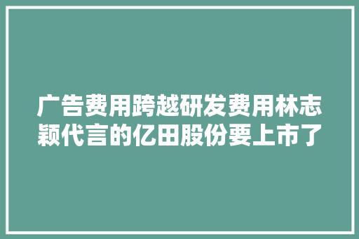 广告费用跨越研发费用林志颖代言的亿田股份要上市了
