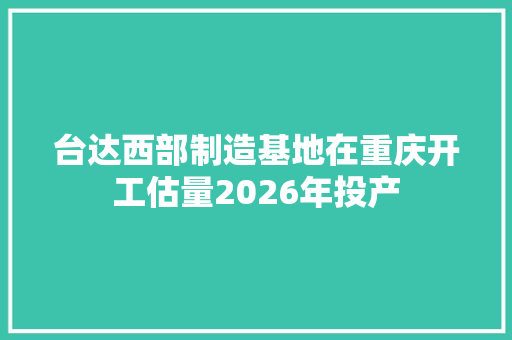 台达西部制造基地在重庆开工估量2026年投产 台达西部制造基地在重庆开工估量2026年投产 智能科技