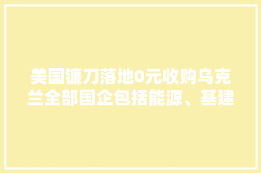 美国镰刀落地0元收购乌克兰全部国企包括能源、基建、电网等 美国镰刀落地0元收购乌克兰全部国企包括能源、基建、电网等 智能家居