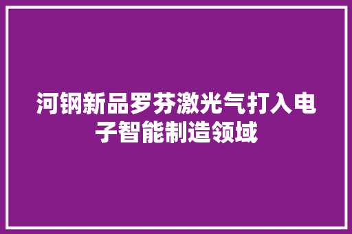 河钢新品罗芬激光气打入电子智能制造领域