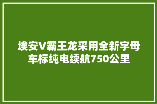 埃安V霸王龙采用全新字母车标纯电续航750公里