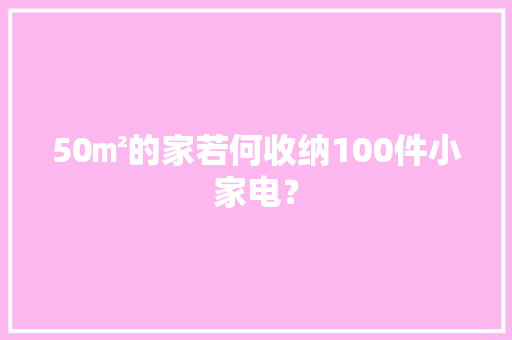 50㎡的家若何收纳100件小家电？ 50㎡的家若何收纳100件小家电？ 智能家居
