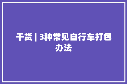 干货 | 3种常见自行车打包办法 干货 | 3种常见自行车打包办法 互联通信