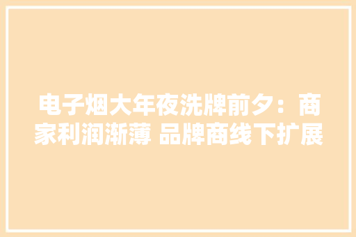 电子烟大年夜洗牌前夕：商家利润渐薄 品牌商线下扩展凶猛 电子烟大年夜洗牌前夕：商家利润渐薄 品牌商线下扩展凶猛 智能科技