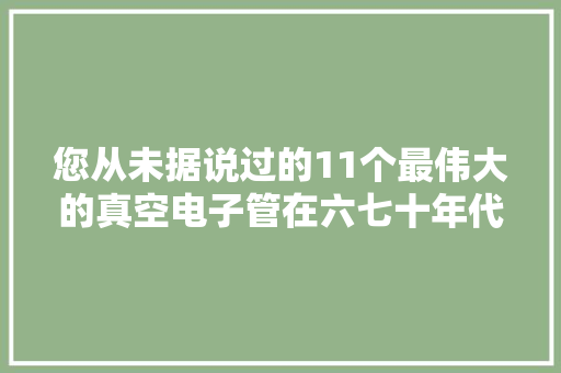 您从未据说过的11个最伟大的真空电子管在六七十年代独领风流 您从未据说过的11个最伟大的真空电子管在六七十年代独领风流 智能家居