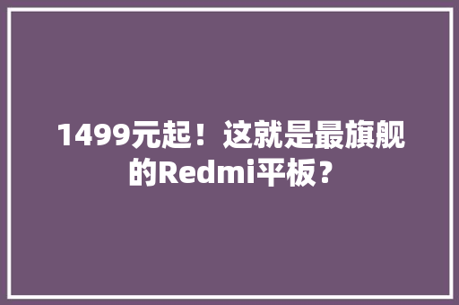 1499元起！这就是最旗舰的Redmi平板？ 1499元起！这就是最旗舰的Redmi平板？ 互联通信