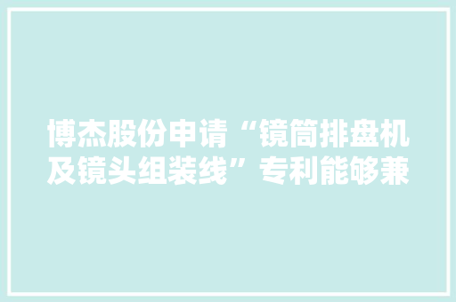博杰股份申请“镜筒排盘机及镜头组装线”专利能够兼容单向组装和双向组装镜头的排盘上料 博杰股份申请“镜筒排盘机及镜头组装线”专利能够兼容单向组装和双向组装镜头的排盘上料 智能家居