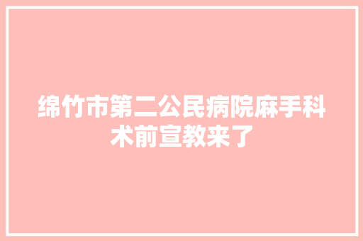 绵竹市第二公民病院麻手科术前宣教来了 绵竹市第二公民病院麻手科术前宣教来了 互联通信