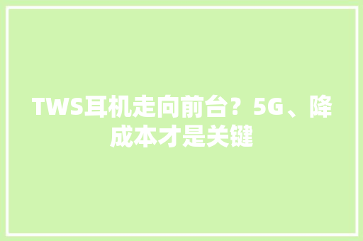 TWS耳机走向前台？5G、降成本才是关键