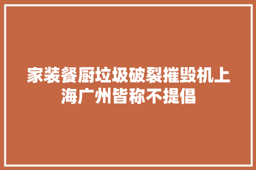 家装餐厨垃圾破裂摧毁机上海广州皆称不提倡
