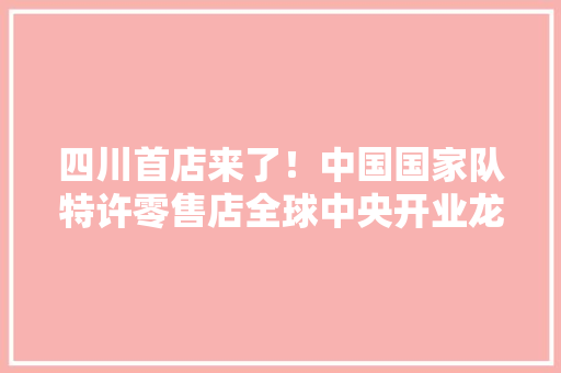 四川首店来了！中国国家队特许零售店全球中央开业龙年特许产品同步上新