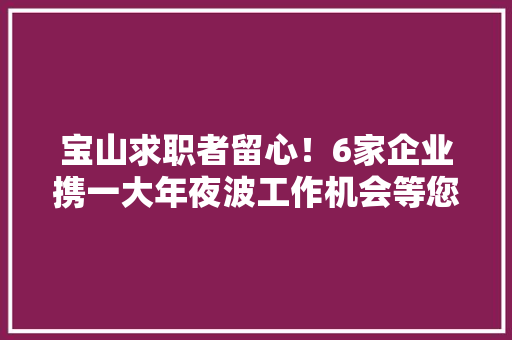 宝山求职者留心！6家企业携一大年夜波工作机会等您来寻衅