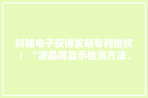 科陆电子获得发明专利授权：“液晶屏显示检测方法、装配、控制设备及存储介质”
