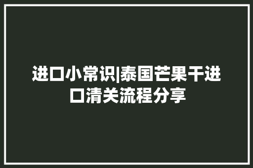 进口小常识|泰国芒果干进口清关流程分享