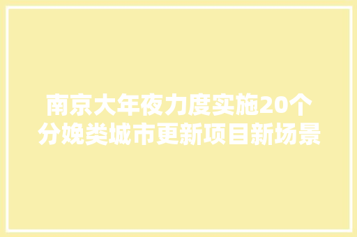南京大年夜力度实施20个分娩类城市更新项目新场景、新业态激发古城新活力
