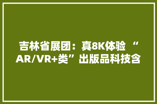 吉林省展团：真8K体验 “AR/VR+类”出版品科技含量实足