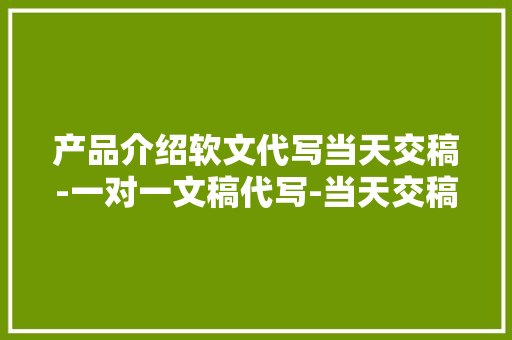 产品介绍软文代写当天交稿-一对一文稿代写-当天交稿