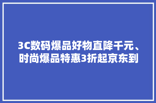 3C数码爆品好物直降千元、时尚爆品特惠3折起京东到家11.11让便宜小时到家