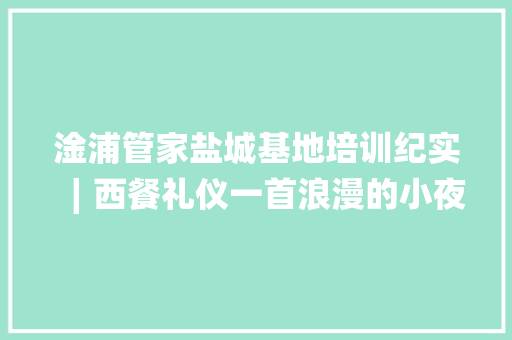 淦浦管家盐城基地培训纪实∣西餐礼仪一首浪漫的小夜曲......