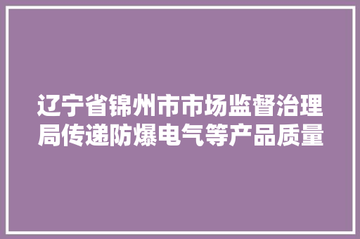 辽宁省锦州市市场监督治理局传递防爆电气等产品质量监督抽查情况