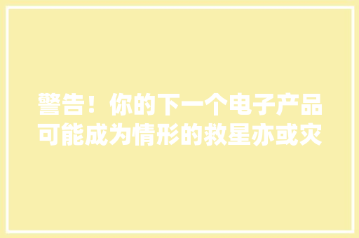 警告！你的下一个电子产品可能成为情形的救星亦或灾祸之源