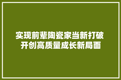 实现前辈陶瓷家当新打破 开创高质量成长新局面