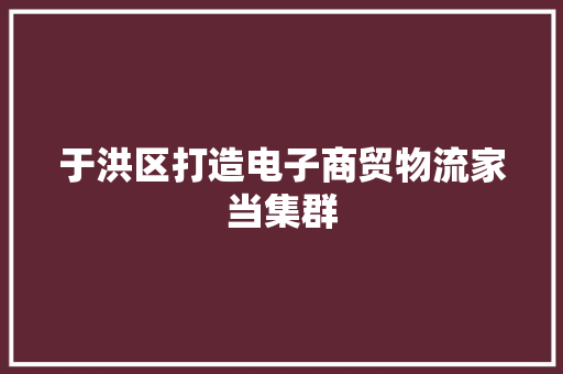 于洪区打造电子商贸物流家当集群