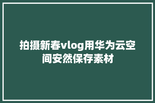 拍摄新春vlog用华为云空间安然保存素材