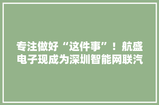 专注做好“这件事”！航盛电子现成为深圳智能网联汽车家当龙头 专注做好“这件事”！航盛电子现成为深圳智能网联汽车家当龙头 智能家居