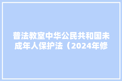 普法教室中华公民共和国未成年人保护法（2024年修正）