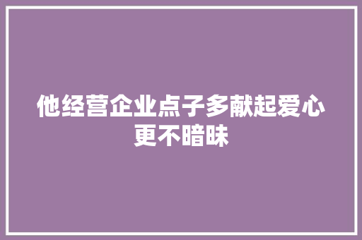 他经营企业点子多献起爱心更不暗昧 他经营企业点子多献起爱心更不暗昧 智能家居