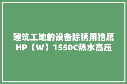 建筑工地的设备除锈用猎鹰HP（W）1550C热水高压清洗机 建筑工地的设备除锈用猎鹰HP（W）1550C热水高压清洗机 互联通信