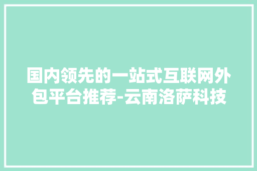 国内领先的一站式互联网外包平台推荐-云南洛萨科技有限公司