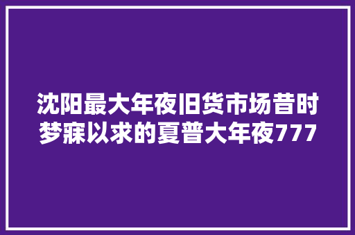 沈阳最大年夜旧货市场昔时梦寐以求的夏普大年夜777你猜若干钱？